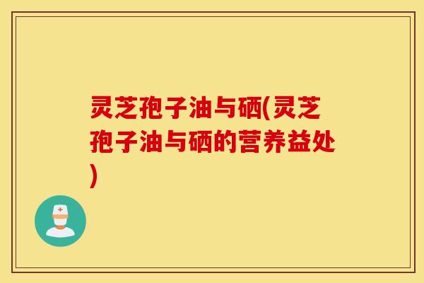 灵芝孢子油与硒(灵芝孢子油与硒的营养益处)