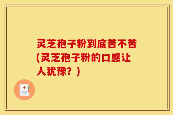 灵芝孢子粉到底苦不苦(灵芝孢子粉的口感让人犹豫？)