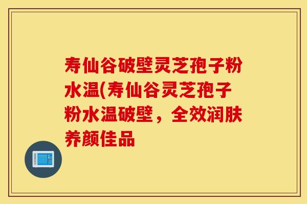 寿仙谷破壁灵芝孢子粉水温(寿仙谷灵芝孢子粉水温破壁，全效润肤养颜佳品