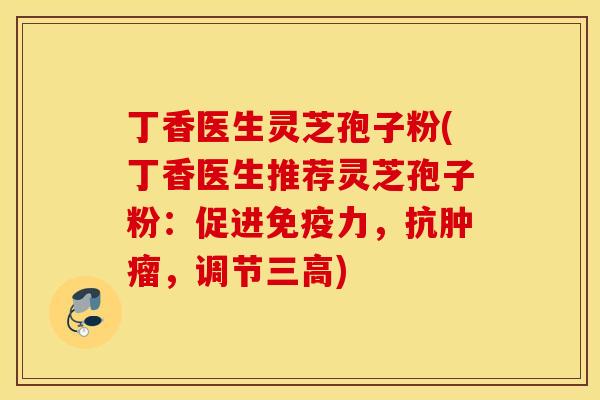 丁香医生灵芝孢子粉(丁香医生推荐灵芝孢子粉：促进免疫力，抗肿瘤，调节三高)