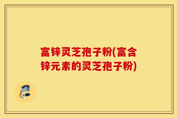 富锌灵芝孢子粉(富含锌元素的灵芝孢子粉)