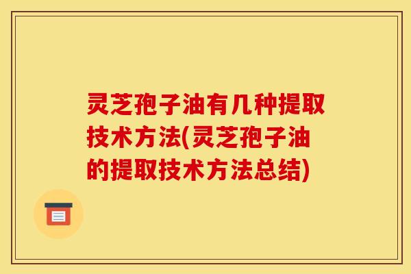 灵芝孢子油有几种提取技术方法(灵芝孢子油的提取技术方法总结)