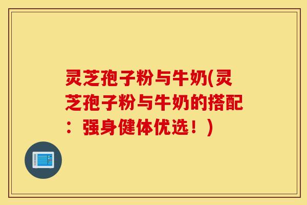 灵芝孢子粉与牛奶(灵芝孢子粉与牛奶的搭配：强身健体优选！)