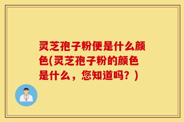 灵芝孢子粉便是什么颜色(灵芝孢子粉的颜色是什么，您知道吗？)