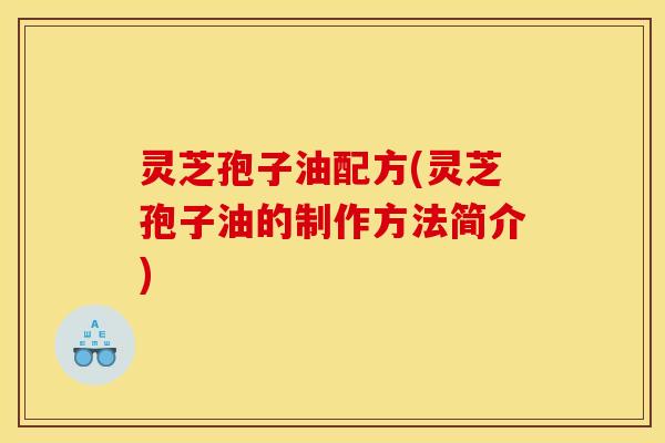 灵芝孢子油配方(灵芝孢子油的制作方法简介)