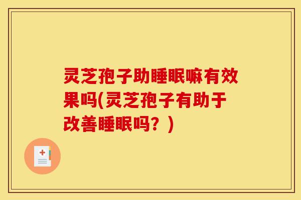 灵芝孢子助睡眠嘛有效果吗(灵芝孢子有助于改善睡眠吗？)