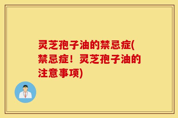 灵芝孢子油的禁忌症(禁忌症！灵芝孢子油的注意事项)