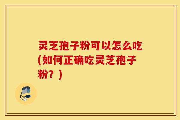 灵芝孢子粉可以怎么吃(如何正确吃灵芝孢子粉？)