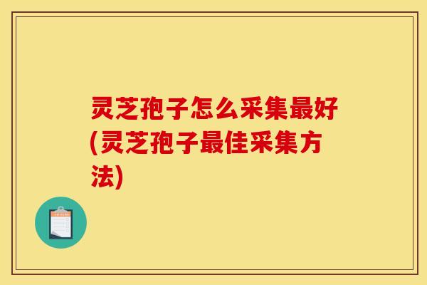 灵芝孢子怎么采集最好(灵芝孢子最佳采集方法)