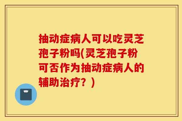 抽动症病人可以吃灵芝孢子粉吗(灵芝孢子粉可否作为抽动症病人的辅助治疗？)