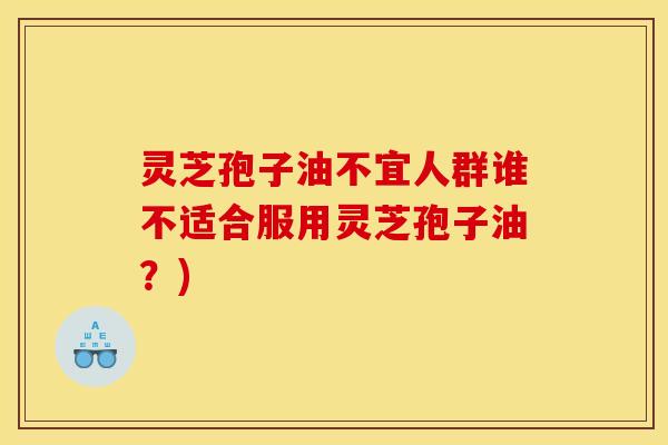 灵芝孢子油不宜人群谁不适合服用灵芝孢子油？)
