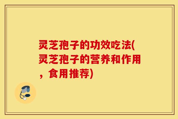 灵芝孢子的功效吃法(灵芝孢子的营养和作用，食用推荐)