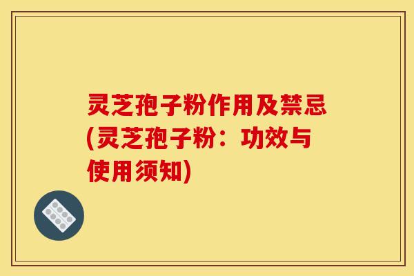 灵芝孢子粉作用及禁忌(灵芝孢子粉：功效与使用须知)