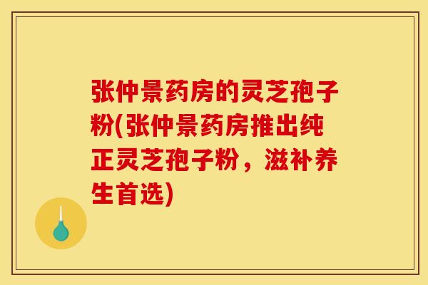 张仲景药房的灵芝孢子粉(张仲景药房推出纯正灵芝孢子粉，滋补养生首选)