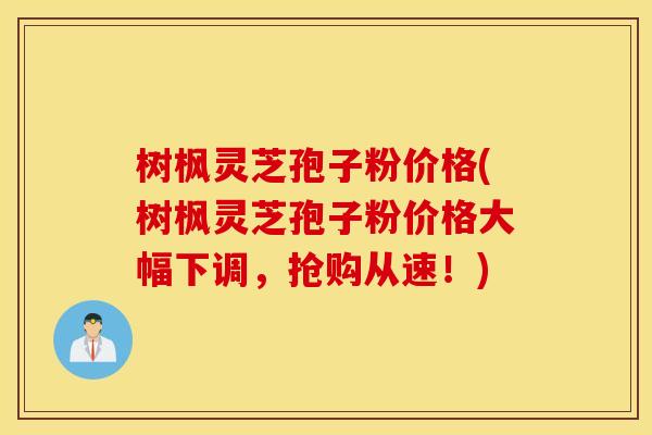树枫灵芝孢子粉价格(树枫灵芝孢子粉价格大幅下调，抢购从速！)