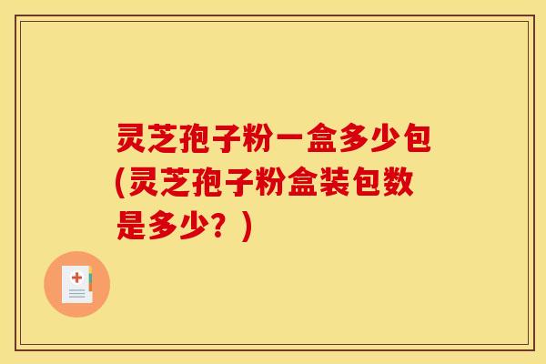 灵芝孢子粉一盒多少包(灵芝孢子粉盒装包数是多少？)