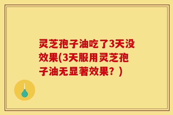 灵芝孢子油吃了3天没效果(3天服用灵芝孢子油无显著效果？)