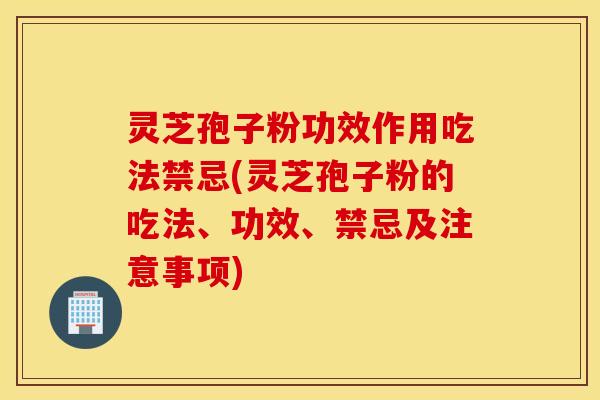 灵芝孢子粉功效作用吃法禁忌(灵芝孢子粉的吃法、功效、禁忌及注意事项)
