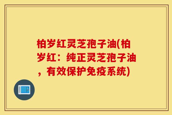 柏岁红灵芝孢子油(柏岁红：纯正灵芝孢子油，有效保护免疫系统)