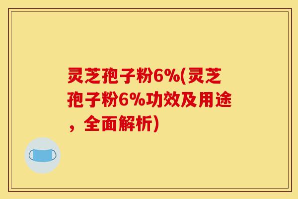 灵芝孢子粉6%(灵芝孢子粉6%功效及用途，全面解析)