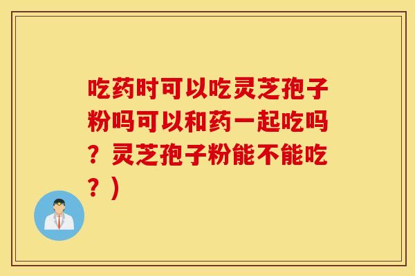 吃药时可以吃灵芝孢子粉吗可以和药一起吃吗？灵芝孢子粉能不能吃？)