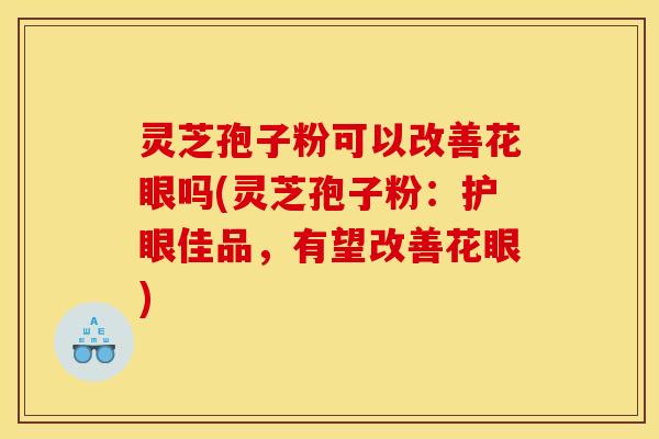 灵芝孢子粉可以改善花眼吗(灵芝孢子粉：护眼佳品，有望改善花眼)