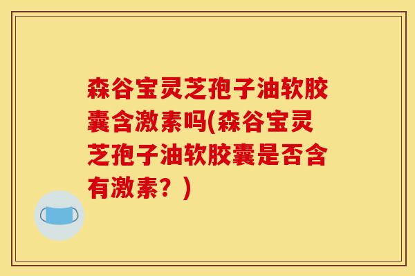 森谷宝灵芝孢子油软胶囊含激素吗(森谷宝灵芝孢子油软胶囊是否含有激素？)