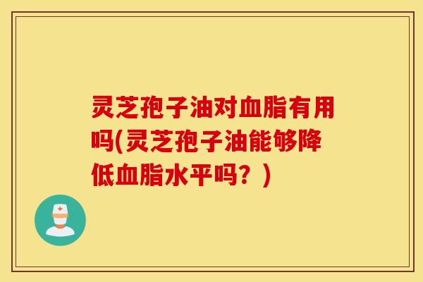 灵芝孢子油对血脂有用吗(灵芝孢子油能够降低血脂水平吗？)