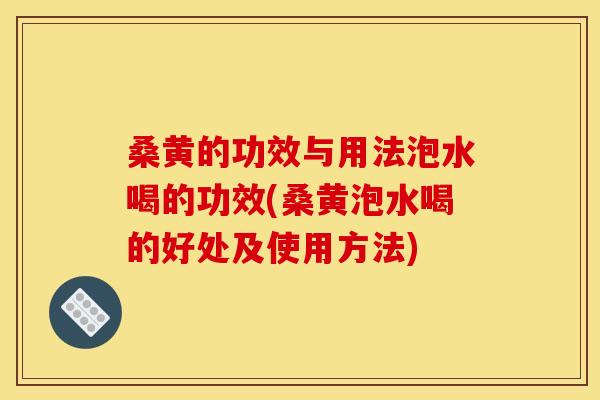 桑黄的功效与用法泡水喝的功效(桑黄泡水喝的好处及使用方法)