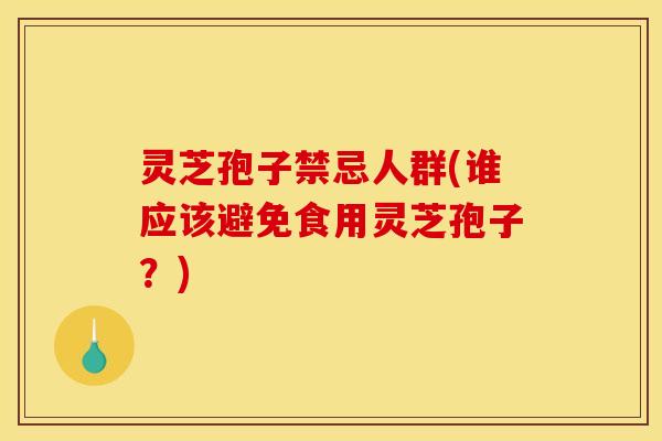 灵芝孢子禁忌人群(谁应该避免食用灵芝孢子？)