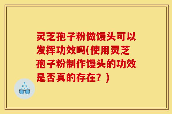 灵芝孢子粉做馒头可以发挥功效吗(使用灵芝孢子粉制作馒头的功效是否真的存在？)
