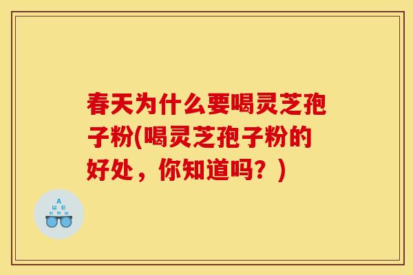 春天为什么要喝灵芝孢子粉(喝灵芝孢子粉的好处，你知道吗？)