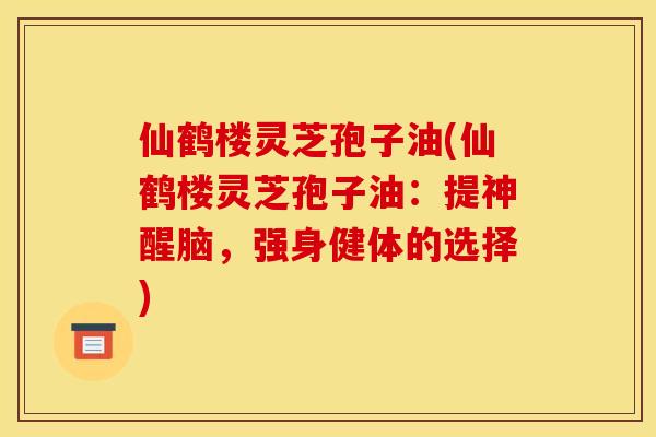 仙鹤楼灵芝孢子油(仙鹤楼灵芝孢子油：提神醒脑，强身健体的选择)