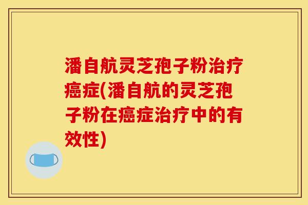 潘自航灵芝孢子粉治疗癌症(潘自航的灵芝孢子粉在癌症治疗中的有效性)