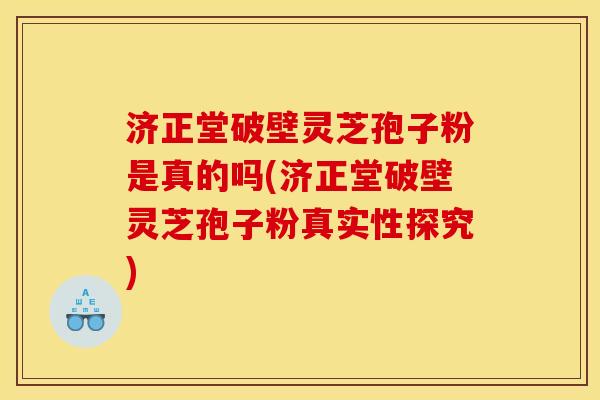 济正堂破壁灵芝孢子粉是真的吗(济正堂破壁灵芝孢子粉真实性探究)