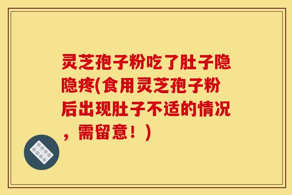 灵芝孢子粉吃了肚子隐隐疼(食用灵芝孢子粉后出现肚子不适的情况，需留意！)