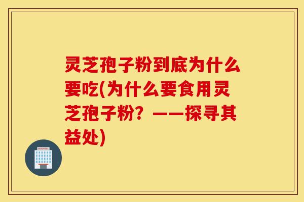 灵芝孢子粉到底为什么要吃(为什么要食用灵芝孢子粉？——探寻其益处)