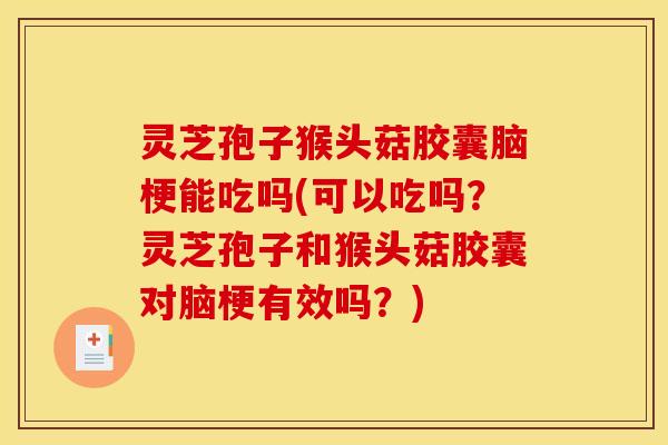 灵芝孢子猴头菇胶囊脑梗能吃吗(可以吃吗？灵芝孢子和猴头菇胶囊对脑梗有效吗？)