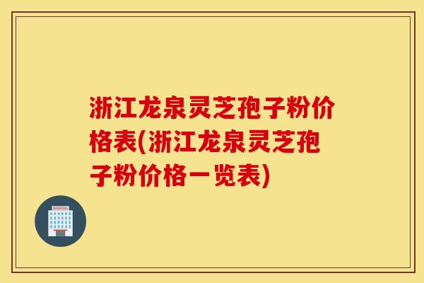 浙江龙泉灵芝孢子粉价格表(浙江龙泉灵芝孢子粉价格一览表)