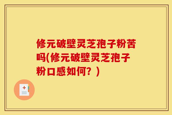 修元破壁灵芝孢子粉苦吗(修元破壁灵芝孢子粉口感如何？)