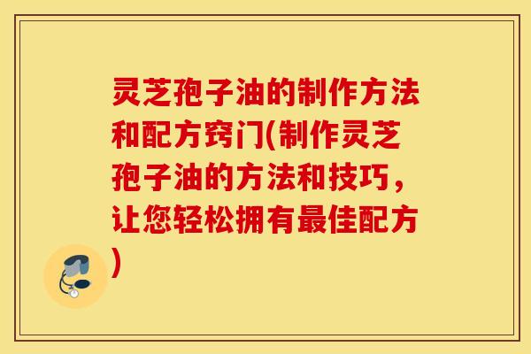 灵芝孢子油的制作方法和配方窍门(制作灵芝孢子油的方法和技巧，让您轻松拥有最佳配方)