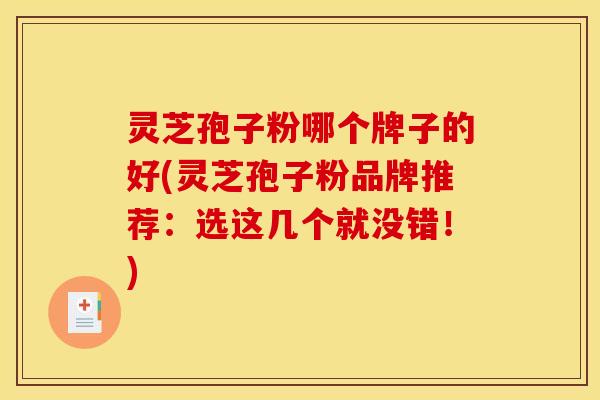 灵芝孢子粉哪个牌子的好(灵芝孢子粉品牌推荐：选这几个就没错！)