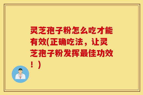 灵芝孢子粉怎么吃才能有效(正确吃法，让灵芝孢子粉发挥最佳功效！)
