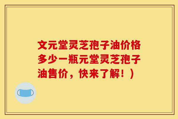 文元堂灵芝孢子油价格多少一瓶元堂灵芝孢子油售价，快来了解！)