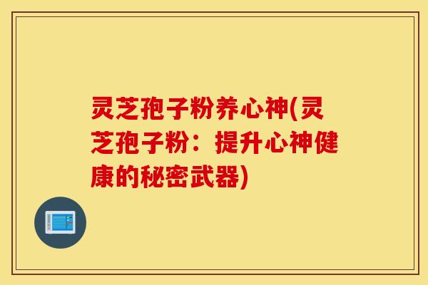 灵芝孢子粉养心神(灵芝孢子粉：提升心神健康的秘密武器)