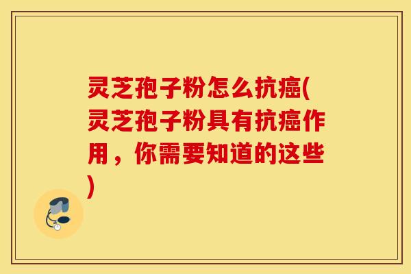 灵芝孢子粉怎么抗癌(灵芝孢子粉具有抗癌作用，你需要知道的这些)