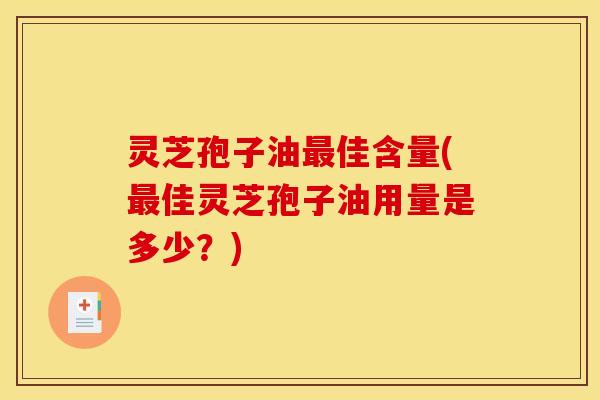 灵芝孢子油最佳含量(最佳灵芝孢子油用量是多少？)