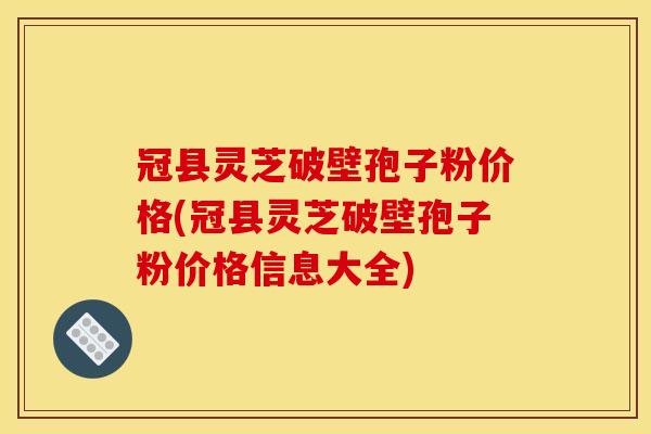 冠县灵芝破壁孢子粉价格(冠县灵芝破壁孢子粉价格信息大全)