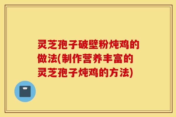 灵芝孢子破壁粉炖鸡的做法(制作营养丰富的灵芝孢子炖鸡的方法)