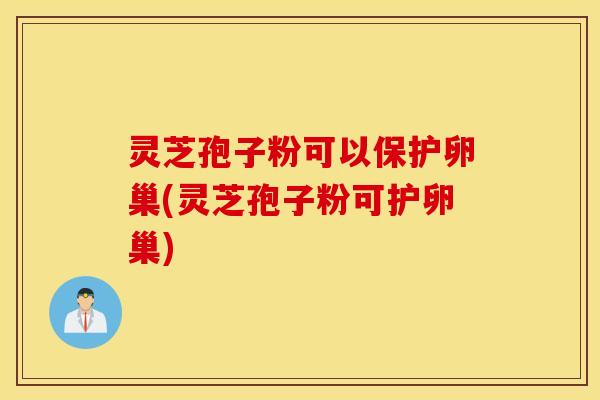 灵芝孢子粉可以保护卵巢(灵芝孢子粉可护卵巢)